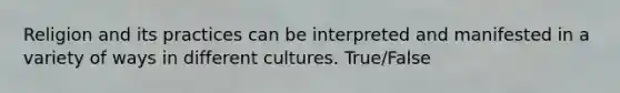 Religion and its practices can be interpreted and manifested in a variety of ways in different cultures. True/False