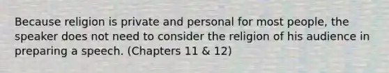 Because religion is private and personal for most people, the speaker does not need to consider the religion of his audience in preparing a speech. (Chapters 11 & 12)