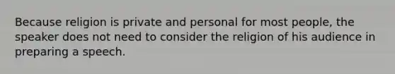 Because religion is private and personal for most people, the speaker does not need to consider the religion of his audience in preparing a speech.