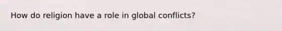 How do religion have a role in global conflicts?