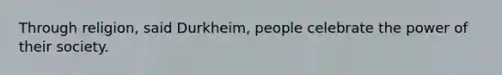 Through religion, said Durkheim, people celebrate the power of their society.