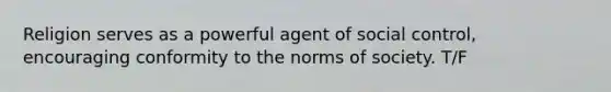 Religion serves as a powerful agent of social control, encouraging conformity to the norms of society. T/F