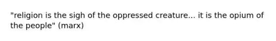 "religion is the sigh of the oppressed creature... it is the opium of the people" (marx)