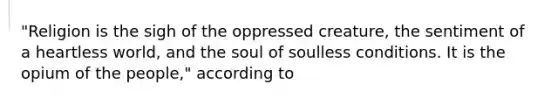 "Religion is the sigh of the oppressed creature, the sentiment of a heartless world, and the soul of soulless conditions. It is the opium of the people," according to