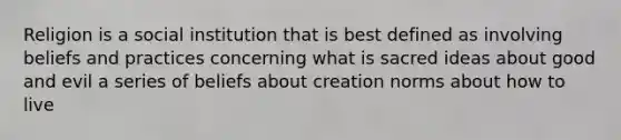 Religion is a social institution that is best defined as involving beliefs and practices concerning what is sacred ideas about good and evil a series of beliefs about creation norms about how to live