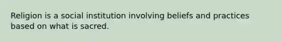 Religion is a social institution involving beliefs and practices based on what is sacred.