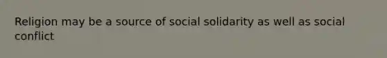 Religion may be a source of social solidarity as well as social conflict