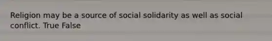 Religion may be a source of social solidarity as well as social conflict. True False