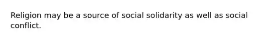 Religion may be a source of social solidarity as well as social conflict.​