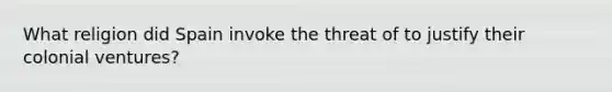 What religion did Spain invoke the threat of to justify their colonial ventures?