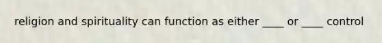 religion and spirituality can function as either ____ or ____ control