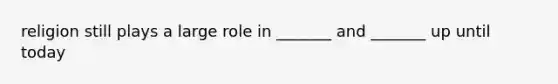 religion still plays a large role in _______ and _______ up until today