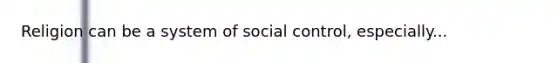 Religion can be a system of social control, especially...