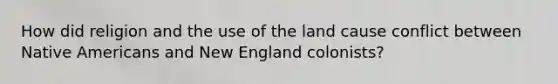 How did religion and the use of the land cause conflict between Native Americans and New England colonists?