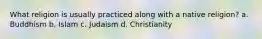 What religion is usually practiced along with a native religion? a. Buddhism b. Islam c. Judaism d. Christianity
