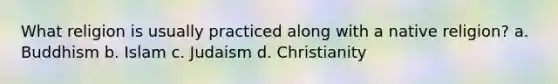 What religion is usually practiced along with a native religion? a. Buddhism b. Islam c. Judaism d. Christianity