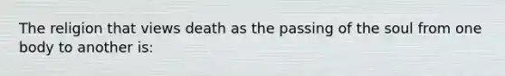 The religion that views death as the passing of the soul from one body to another is: