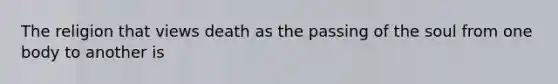 The religion that views death as the passing of the soul from one body to another is