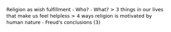 Religion as wish fulfillment - Who? - What? > 3 things in our lives that make us feel helpless > 4 ways religion is motivated by human nature - Freud's conclusions (3)