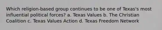 Which religion-based group continues to be one of Texas's most influential political forces? a. Texas Values b. The Christian Coalition c. Texas Values Action d. Texas Freedom Network