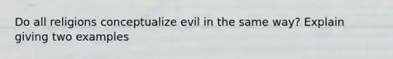 Do all religions conceptualize evil in the same way? Explain giving two examples