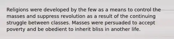 Religions were developed by the few as a means to control the masses and suppress revolution as a result of the continuing struggle between classes. Masses were persuaded to accept poverty and be obedient to inherit bliss in another life.