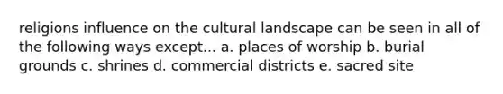 religions influence on the cultural landscape can be seen in all of the following ways except... a. places of worship b. burial grounds c. shrines d. commercial districts e. sacred site