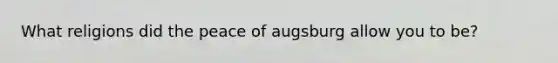 What religions did the peace of augsburg allow you to be?