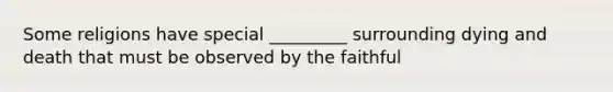 Some religions have special _________ surrounding dying and death that must be observed by the faithful