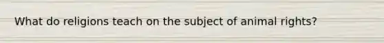 What do religions teach on the subject of animal rights?