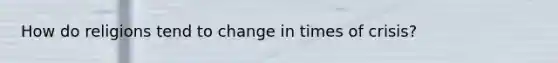 How do religions tend to change in times of crisis?