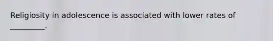 Religiosity in adolescence is associated with lower rates of _________.