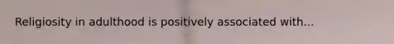 Religiosity in adulthood is positively associated with...