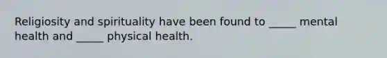 Religiosity and spirituality have been found to _____ mental health and _____ physical health.