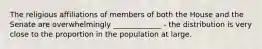 The religious affiliations of members of both the House and the Senate are overwhelmingly _____________ - the distribution is very close to the proportion in the population at large.