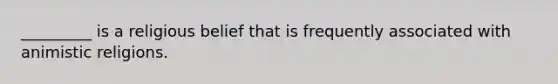 _________ is a religious belief that is frequently associated with animistic religions.