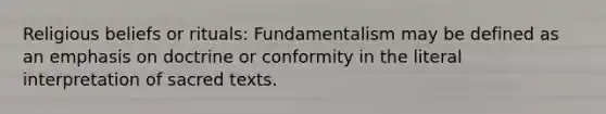 Religious beliefs or rituals: Fundamentalism may be defined as an emphasis on doctrine or conformity in the literal interpretation of sacred texts.