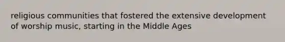 religious communities that fostered the extensive development of worship music, starting in the Middle Ages