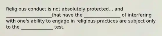 Religious conduct is not absolutely protected... and ____________________that have the ________________ of interfering with one's ability to engage in religious practices are subject only to the ______________ test.