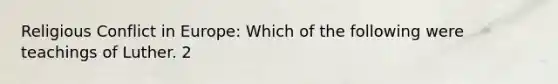 Religious Conflict in Europe: Which of the following were teachings of Luther. 2