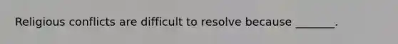 Religious conflicts are difficult to resolve because _______.