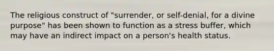 The religious construct of "surrender, or self-denial, for a divine purpose" has been shown to function as a stress buffer, which may have an indirect impact on a person's health status.