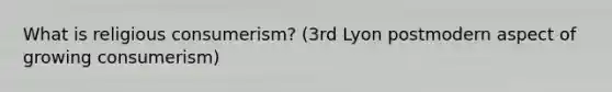 What is religious consumerism? (3rd Lyon postmodern aspect of growing consumerism)