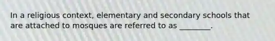 In a religious context, elementary and secondary schools that are attached to mosques are referred to as ________.