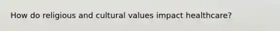 How do religious and cultural values impact healthcare?