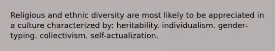 Religious and ethnic diversity are most likely to be appreciated in a culture characterized by: heritability. individualism. gender-typing. collectivism. self-actualization.