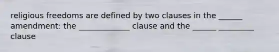 religious freedoms are defined by two clauses in the ______ amendment: the _____________ clause and the ______ _________ clause