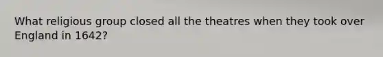 What religious group closed all the theatres when they took over England in 1642?