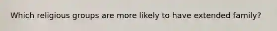 Which religious groups are more likely to have extended family?