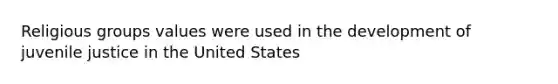 Religious groups values were used in the development of juvenile justice in the United States